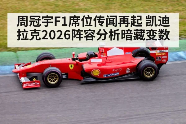 周冠宇F1席位传闻再起 凯迪拉克2026阵容分析暗藏变数