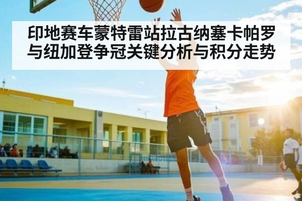 印地赛车蒙特雷站拉古纳塞卡帕罗与纽加登争冠关键分析与积分走势