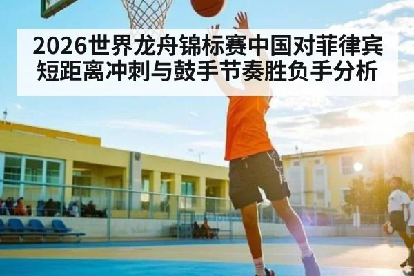 2026世界龙舟锦标赛中国对菲律宾短距离冲刺与鼓手节奏胜负手分析