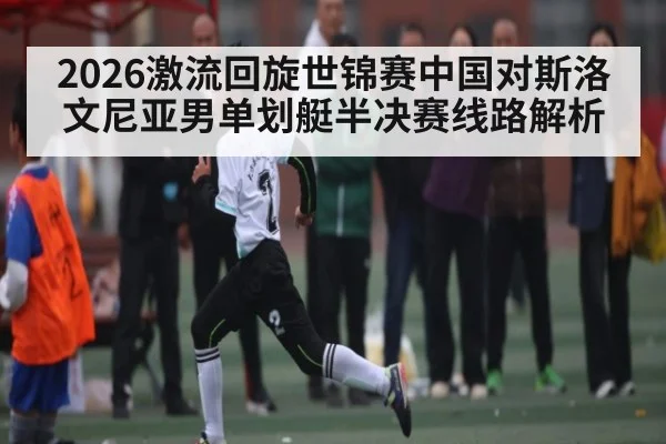 2026激流回旋世锦赛中国对斯洛文尼亚男单划艇半决赛线路解析