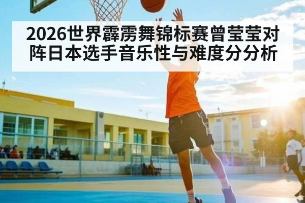 2026世界霹雳舞锦标赛曾莹莹对阵日本选手音乐性与难度分分析